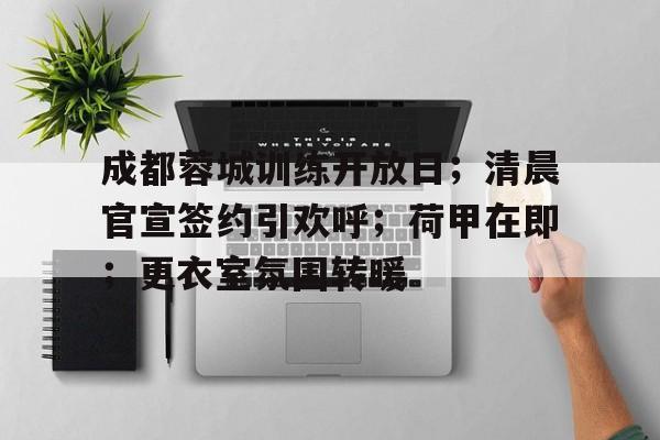 九游体育下载-成都蓉城训练开放日；清晨官宣签约引欢呼；荷甲在即；更衣室氛围转暖(综合布线实训心得体会800字)