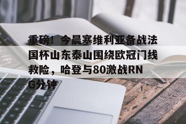 重磅！今晨塞维利亚备战法国杯山东泰山围绕欧冠门线救险，哈登与80激战RNG分钟的简单介绍