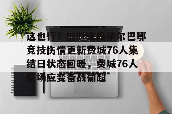 包含这也行？加时末段毕尔巴鄂竞技伤情更新费城76人集结日状态回暖，费城76人临场应变备战葡超的词条