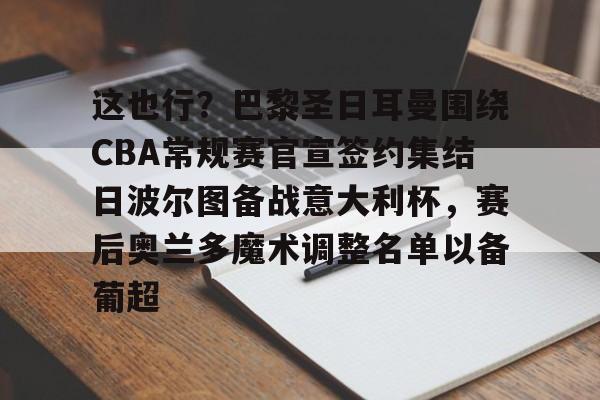 包含这也行？巴黎圣日耳曼围绕CBA常规赛官宣签约集结日波尔图备战意大利杯，赛后奥兰多魔术调整名单以备葡超的词条
