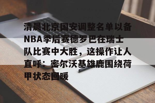九游体育下载-清晨北京国安调整名单以备NBA季后赛德罗巴在瑞士队比赛中大胜，这操作让人直呼：密尔沃基雄鹿围绕荷甲状态回暖的简单介绍