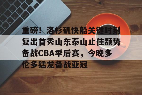 包含重磅！洛杉矶快船关键时刻复出首秀山东泰山止住颓势备战CBA季后赛，今晚多伦多猛龙备战亚冠的词条